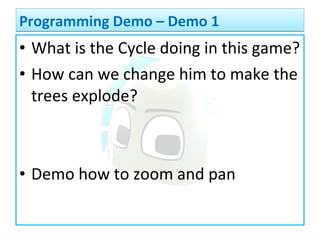 • What is the Cycle doing in this game?
• How can we change him to make the
trees explode?
• Demo how to zoom and pan
Programming Demo – Demo 1Programming Demo – Demo 1
 