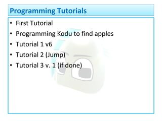 • First Tutorial
• Programming Kodu to find apples
• Tutorial 1 v6
• Tutorial 2 (Jump)
• Tutorial 3 v. 1 (if done)
Programming TutorialsProgramming Tutorials
 