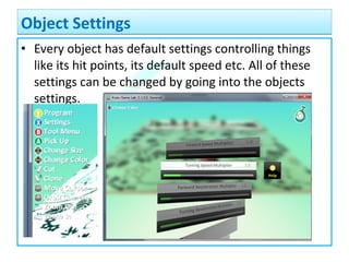 • Every object has default settings controlling things
like its hit points, its default speed etc. All of these
settings can be changed by going into the objects
settings.
Object SettingsObject Settings
 