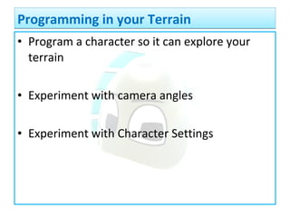• Program a character so it can explore your
terrain
• Experiment with camera angles
• Experiment with Character Settings
Programming in your TerrainProgramming in your Terrain
 