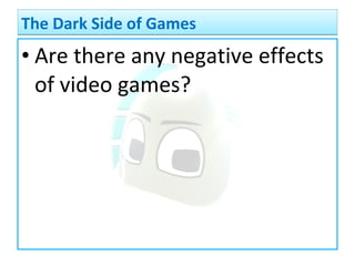 • Are there any negative effects
of video games?
The Dark Side of GamesThe Dark Side of Games
 
