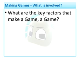 • What are the key factors that
make a Game, a Game?
Making Games - What is involved?Making Games - What is involved?
 