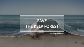 SAVE	
THE	KELP	FOREST
By	Kang-Seok Choi
 