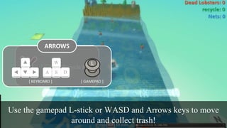Use the gamepad L-stick or WASD and Arrows keys to move
around and collect trash!
POINTS
1 Green Recycle Point
ARROWS
W
SA D
[	KEYBOARD	] [	GAMEPAD	]
 