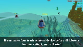 If you make four trash removal device before all lobsters
become extinct, you will win!
 