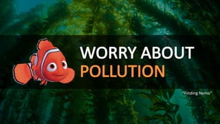 WORRY	ABOUT
POLLUTION
“Finding	Nemo”
 