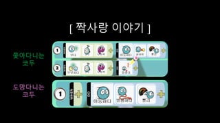 [ 짝사랑 이야기 ]
쫓아다니는
코두
도망다니는
코두
 