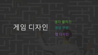 게임 디자인
생각 펼치기
게임 구성
맵 디자인
 