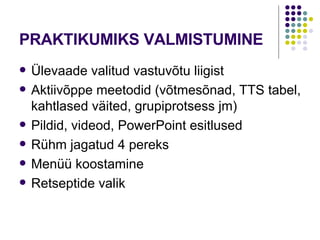 PRAKTIKUMIKS VALMISTUMINE Ülevaade valitud vastuvõtu liigist Aktiivõppe meetodid (võtmesõnad, TTS tabel, kahtlased väited, grupiprotsess jm) Pildid, videod, PowerPoint esitlused Rühm jagatud 4 pereks Menüü koostamine Retseptide valik 