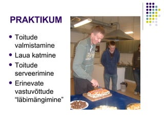PRAKTIKUM Toitude valmistamine Laua katmine Toitude serveerimine Erinevate vastuvõttude “läbimängimine” 