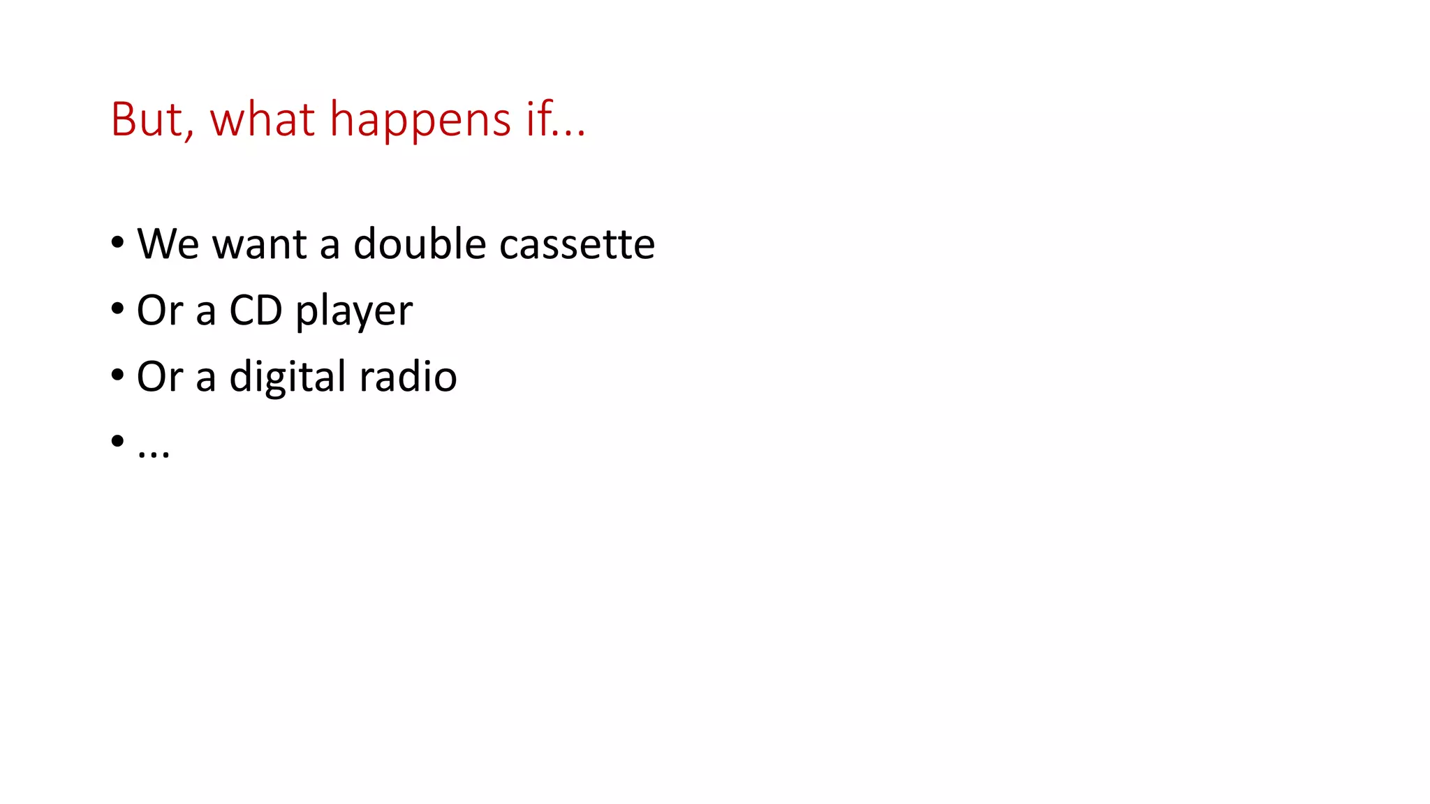 But, what happens if...
• We want a double cassette
• Or a CD player
• Or a digital radio
• ...
 
