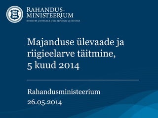 Majanduse ülevaade ja
riigieelarve täitmine,
5 kuud 2014
Rahandusministeerium
26.05.2014
 