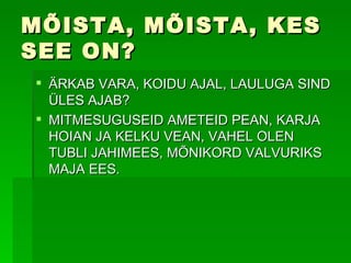 MÕISTA, MÕISTA, KES SEE ON? ÄRKAB VARA, KOIDU AJAL, LAULUGA SIND ÜLES AJAB? MITMESUGUSEID AMETEID PEAN, KARJA HOIAN JA KELKU VEAN, VAHEL OLEN TUBLI JAHIMEES, MÕNIKORD VALVURIKS MAJA EES. 