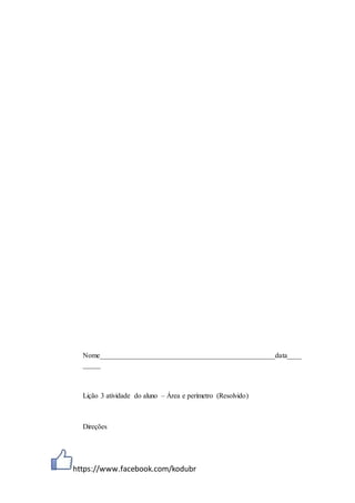 https://www.facebook.com/kodubr
Nome_________________________________________________data____
_____
Lição 3 atividade do aluno – Área e perímetro (Resolvido)
Direções
 