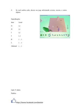 https://www.facebook.com/kodubr
4. Se você acabou cedo, decore seu jogo adicionando arvores, nuvens, e outros
objetos.
Especificações
Lição 9: dados
Padrões
Item Local
G (,)
H (,)
I (,)
J (, )
K ( , )
L ( . )
Adicional ( , )
 