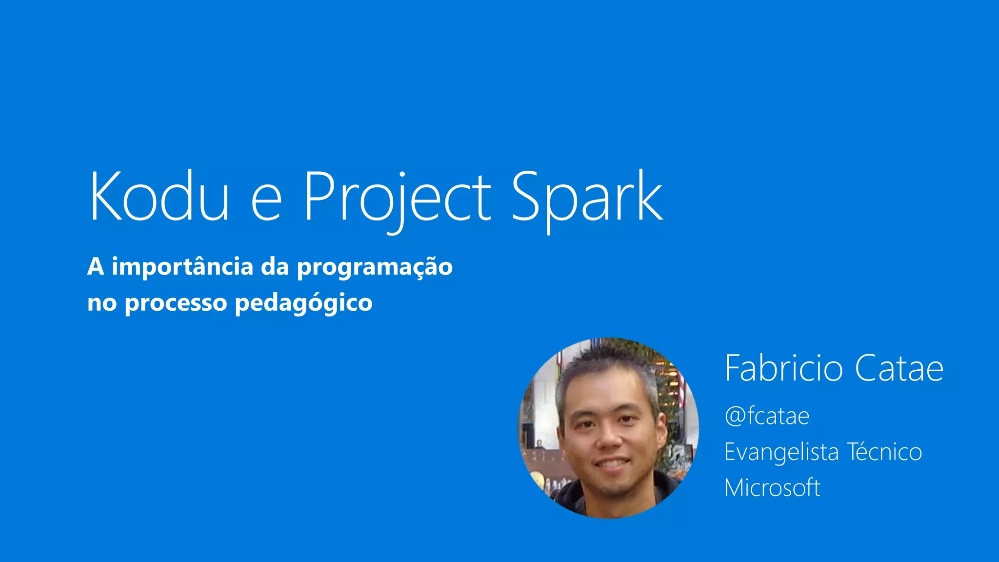 Fabricio Catae
@fcatae
Evangelista Técnico
Microsoft
A importância da programação
no processo pedagógico
Kodu e Project Spark