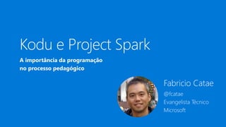 Fabricio Catae
@fcatae
Evangelista Técnico
Microsoft
A importância da programação
no processo pedagógico
Kodu e Project Spark
 