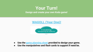 Your Turn!
Design and create your own Kodu game!
WAGOLL (Year One)!
● Use the game planning sheet provided to design your game.
● Use the manipulatives and flash cards to support if need be.
 