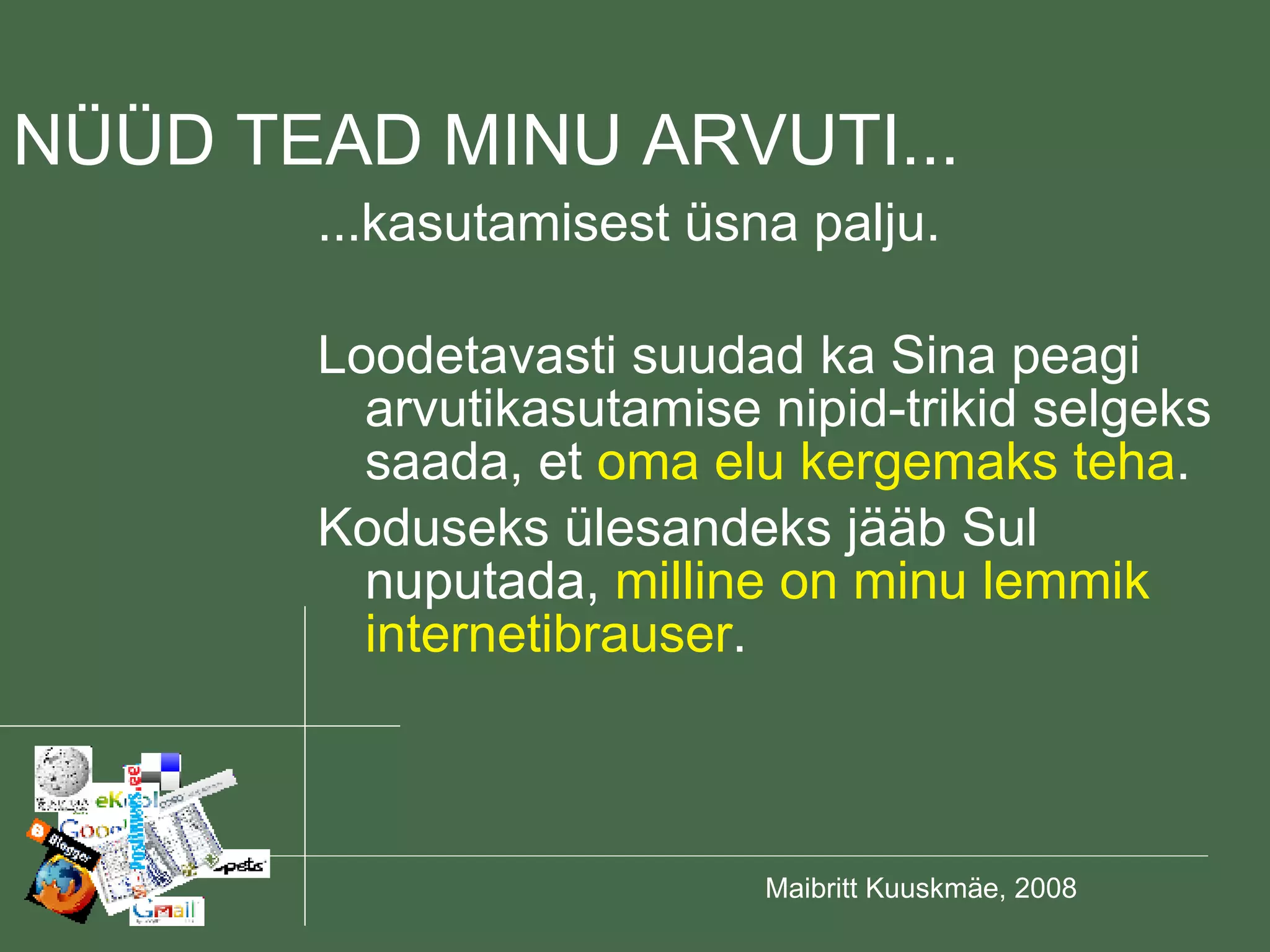 ...kasutamisest üsna palju. Loodetavasti suudad ka Sina peagi arvutikasutamise nipid-trikid selgeks saada, et  oma elu kergemaks teha . Koduseks ülesandeks jääb Sul nuputada,  milline on minu lemmik internetibrauser . NÜÜD TEAD MINU ARVUTI... 