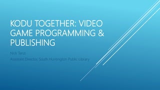 KODU TOGETHER: VIDEO
GAME PROGRAMMING &
PUBLISHING
Nick Tanzi
Assistant Director, South Huntington Public Library
 