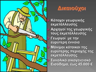  Κάτοχοι γεωργικής
εκμετάλλευσης
 Αρχηγοί της γεωργικής
τους εκμετάλλευσης
 Γεωργοί με την
ευρύτερη έννοια
 Μόνιμοι κάτοικοι της
ευρύτερης περιοχής της
εκμετάλλευσης
 Συνολικό οικογενειακό
Εισόδημα, έως 45.000 €
 