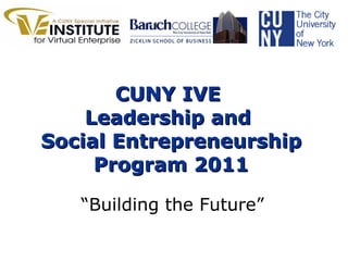 CUNY IVE  Leadership and  Social Entrepreneurship Program 2011 “ Building the Future” 