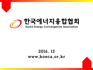 한국에너지융합협회
Korea Energy Convergence Association
2016. 12
www.koeca.or.kr
 