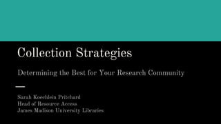 Collection Strategies
Determining the Best for Your Research Community
Sarah Koechlein Pritchard
Head of Resource Access
James Madison University Libraries
 