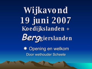 Wijkavond 19 juni 2007 Koedijkslanden +   Berg gierslanden    Opening en welkom Door wethouder Scheele 