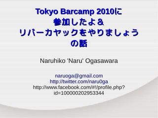 Tokyo Barcamp 2010に
      参加したよ＆
リバーカヤックをやりましょう
          の話

    Naruhiko 'Naru' Ogasawara

             naruoga@gmail.com
          http://twitter.com/naru0ga
  http://www.facebook.com/#!/profile.php?
            id=100000202953344
 