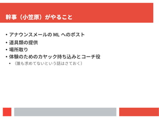5
幹事（小笠原）がやること
●
アナウンスメールの ML へのポスト
●
道具類の提供
●
場所取り
●
カヤック体験のためのボート持ち込みとコーチ役
●
（誰も求めてないという話はさておく）
 