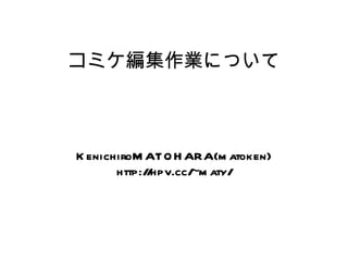コミケ編集作業について KenichiroMATOHARA(matoken) http://hpv.cc/~maty/ 