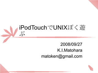 iPodTouch で UNIX ぽく遊ぶ 2008/09/27 K.I.Matohara [email_address] 
