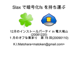 Slax で暗号化fs を持ち運ぶ 12 月のインストールパーティ  in  電大鳩山 (20081220) 1  月のオフな集まり　第  78  回 (20090110) K.I.Matohara<matoken@gmail.com> 