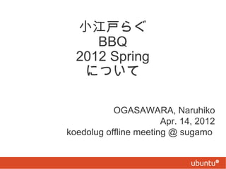 小江戸らぐ
     BBQ
  2012 Spring
   について

           OGASAWARA, Naruhiko
                       Apr. 14, 2012
koedolug offline meeting @ sugamo
 