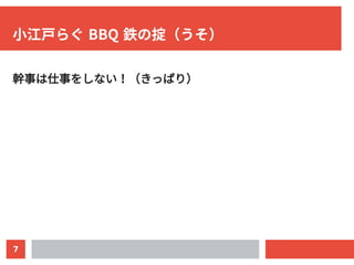 7
小江戸らぐ BBQ 鉄の掟（うそ）
幹事は仕事をしない！（きっぱり）
 