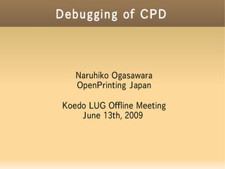 Debugging of CPD



   Naruhiko Ogasawara
   OpenPrinting Japan

Koedo LUG Offline Meeting
    June 13th, 2009
 