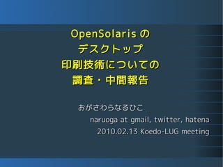 OpenSolaris の
 デスクトップ
印刷技術についての
 調査・中間報告

 おがさわらなるひこ
   naruoga at gmail, twitter, hatena
    2010.02.13 Koedo-LUG meeting
 