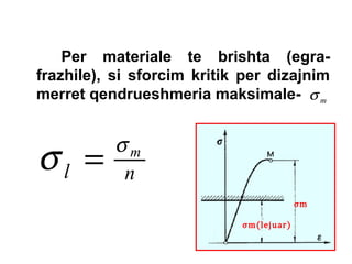 Per materiale te brishta (egrafrazhile), si sforcim kritik per dizajnim
merret qendrueshmeria maksimale- σ m

σl =

σm
n
σm(lejuar)

σm

 
