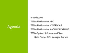 2
Agenda
Introduction
TESLA Platform for HPC
TESLA Platform for HYPERSCALE
TESLA Platform for MACHINE LEARNING
TESLA System Software and Tools
Data Center GPU Manager, Docker
 