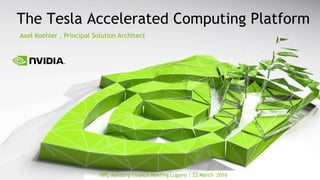 HPC Advisory Council Meeting Lugano | 22 March 2016
The Tesla Accelerated Computing Platform
Axel Koehler , Principal Solution Architect
 