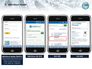  EBSCOhost Mobile
EBSCOhost Mobile 접속주소
http://search.ebscohost.com
http://m.ebscohost.com
기관 내에서는 자동접속
EBSCOhost DB 검색 결과 화면 상세 화면
 