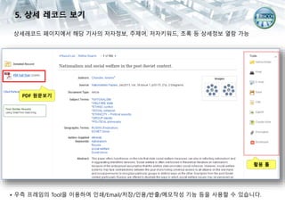 상세레코드 페이지에서 해당 기사의 저자정보, 주제어, 저자키워드, 초록 등 상세정보 열람 가능
• 우측 프레임의 Tool을 이용하여 인쇄/Email/저장/인용/반출/메모작성 기능 등을 사용할 수 있습니다.
PDF 원문보기
활용 툴
5. 상세 레코드 보기
 