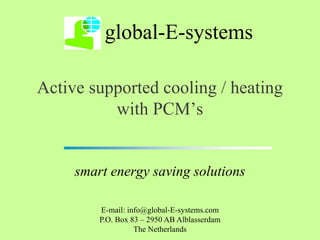 Active supported cooling / heating
with PCM’s
smart energy saving solutions
global-E-systems
E-mail: info@global-E-systems.com
P.O. Box 83 – 2950 AB Alblasserdam
The Netherlands
 