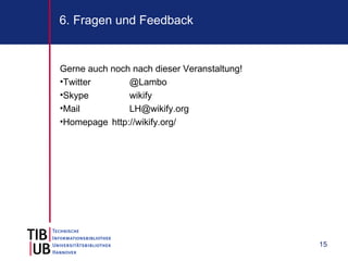 6. Fragen und Feedback


Gerne auch noch nach dieser Veranstaltung!
•Twitter       @Lambo
•Skype         wikify
•Mail          LH@wikify.org
•Homepage http://wikify.org/




                                             15
 