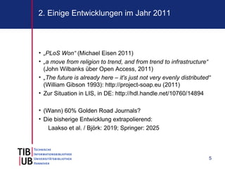 2. Einige Entwicklungen im Jahr 2011



• „PLoS Won“ (Michael Eisen 2011)
• „a move from religion to trend, and from trend to infrastructure“
  (John Wilbanks über Open Access, 2011)
• „The future is already here – it's just not very evenly distributed“
  (William Gibson 1993): http://project-soap.eu (2011)
• Zur Situation in LIS, in DE: http://hdl.handle.net/10760/14894

• (Wann) 60% Golden Road Journals?
• Die bisherige Entwicklung extrapolierend:
   Laakso et al. / Björk: 2019; Springer: 2025




                                                                     5
 