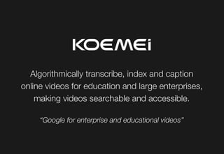 Algorithmically transcribe, index and caption
online videos for education and large enterprises,
making videos searchable and accessible.
‘‘Google for enterprise and educational videos’’
 