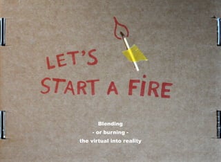 Blending
- or burning -
the virtual into reality
 
