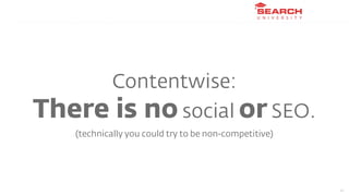 Contentwise:
There is no social or SEO.
   (technically you could try to be non-competitive)




                         ...
