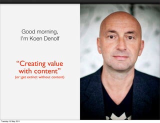 Good morning,
                      I’m Koen Denolf



               “Creating value
                with content”
             (or: get extinct without content)




Tuesday 10 May 2011
 